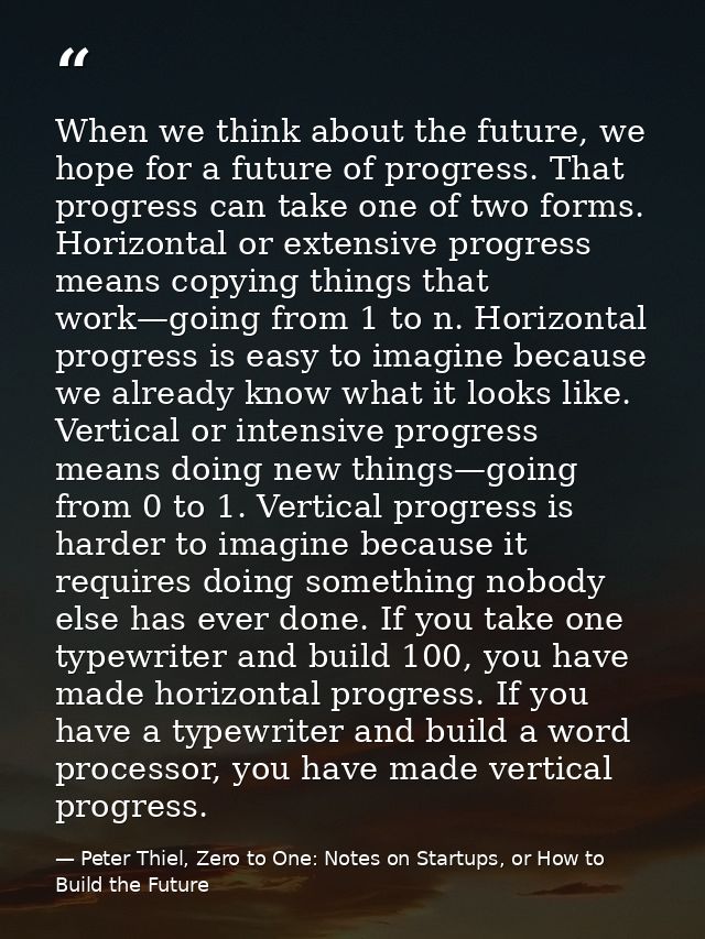 When we think about the future, we hope for a future of progress. That progress can take one of two forms. Horizontal or — Peter Thiel, Zero to One: Notes on Startups, or How to Build the Future