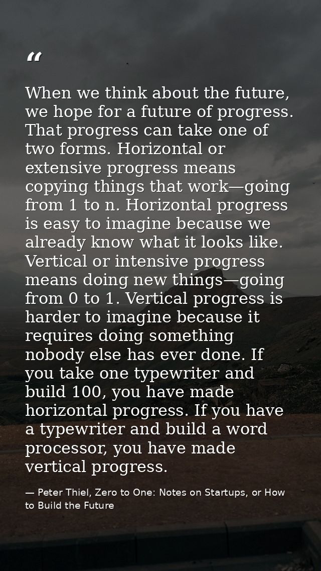 When we think about the future, we hope for a future of progress. That progress can take one of two forms. Horizontal or — Peter Thiel, Zero to One: Notes on Startups, or How to Build the Future
