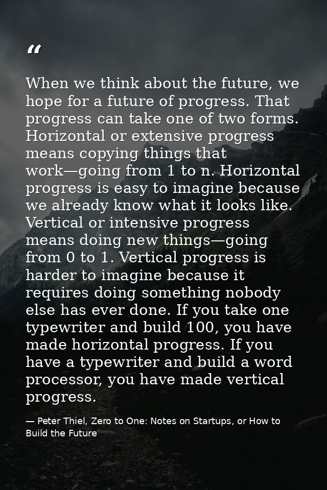When we think about the future, we hope for a future of progress. That progress can take one of two forms. Horizontal or — Peter Thiel, Zero to One: Notes on Startups, or How to Build the Future