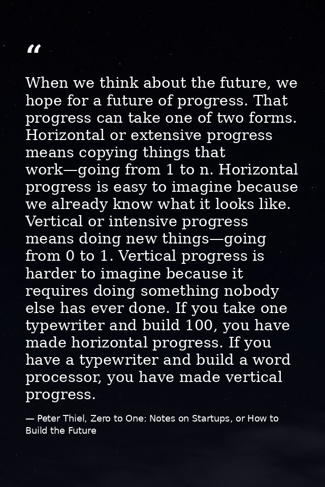 When we think about the future, we hope for a future of progress. That progress can take one of two forms. Horizontal or — Peter Thiel, Zero to One: Notes on Startups, or How to Build the Future