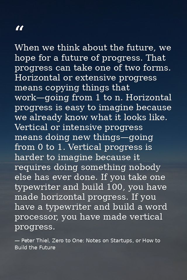 When we think about the future, we hope for a future of progress. That progress can take one of two forms. Horizontal or — Peter Thiel, Zero to One: Notes on Startups, or How to Build the Future