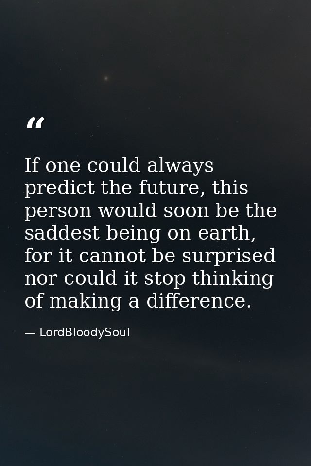 If one could always predict the future, this person would soon be the saddest being on earth, for it cannot be surprised — LordBloodySoul