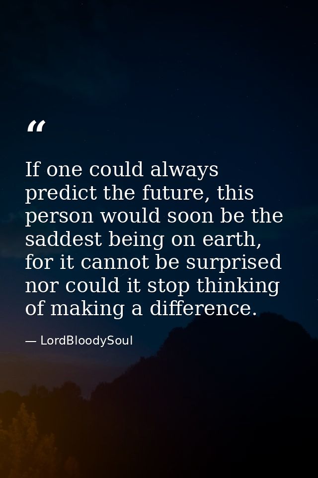 If one could always predict the future, this person would soon be the saddest being on earth, for it cannot be surprised — LordBloodySoul