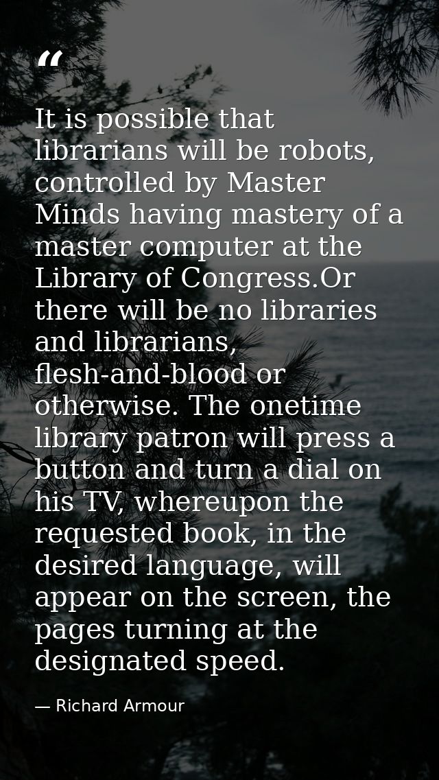 It is possible that librarians will be robots, controlled by Master Minds having mastery of a master computer at the Lib — Richard Armour