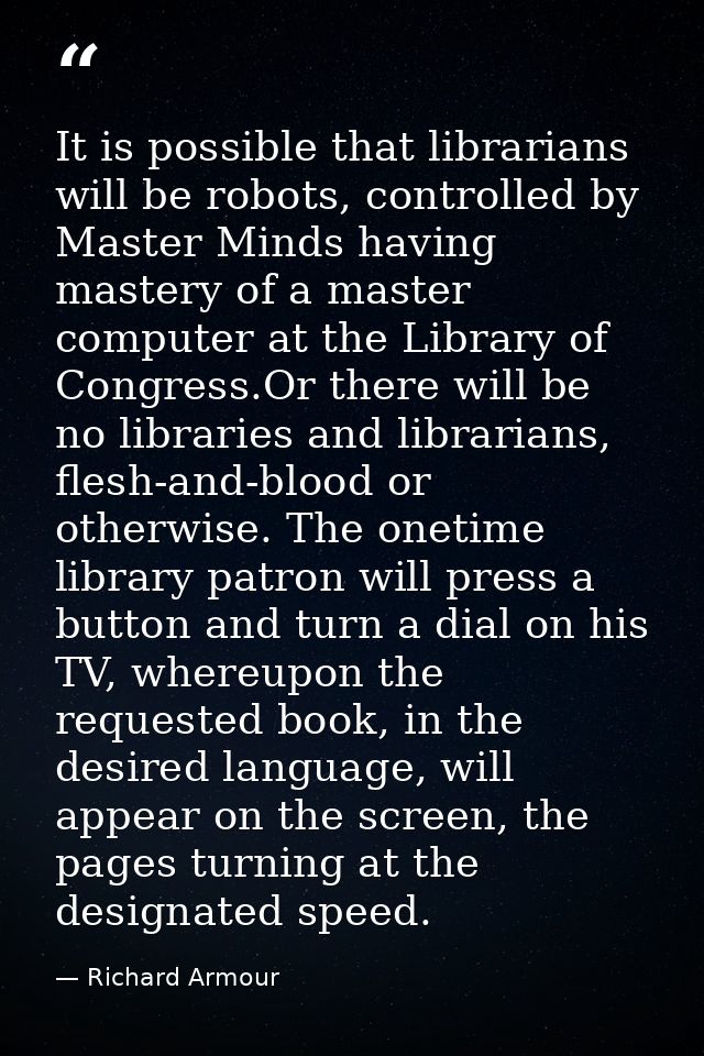 It is possible that librarians will be robots, controlled by Master Minds having mastery of a master computer at the Lib — Richard Armour