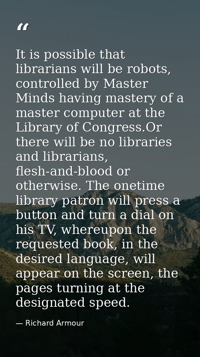 It is possible that librarians will be robots, controlled by Master Minds having mastery of a master computer at the Lib — Richard Armour