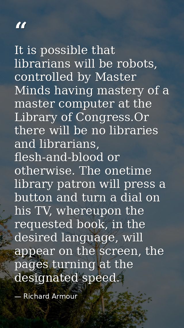 It is possible that librarians will be robots, controlled by Master Minds having mastery of a master computer at the Lib — Richard Armour