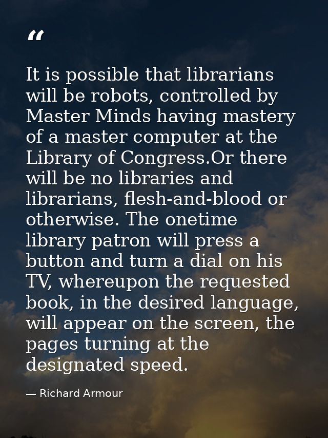 It is possible that librarians will be robots, controlled by Master Minds having mastery of a master computer at the Lib — Richard Armour