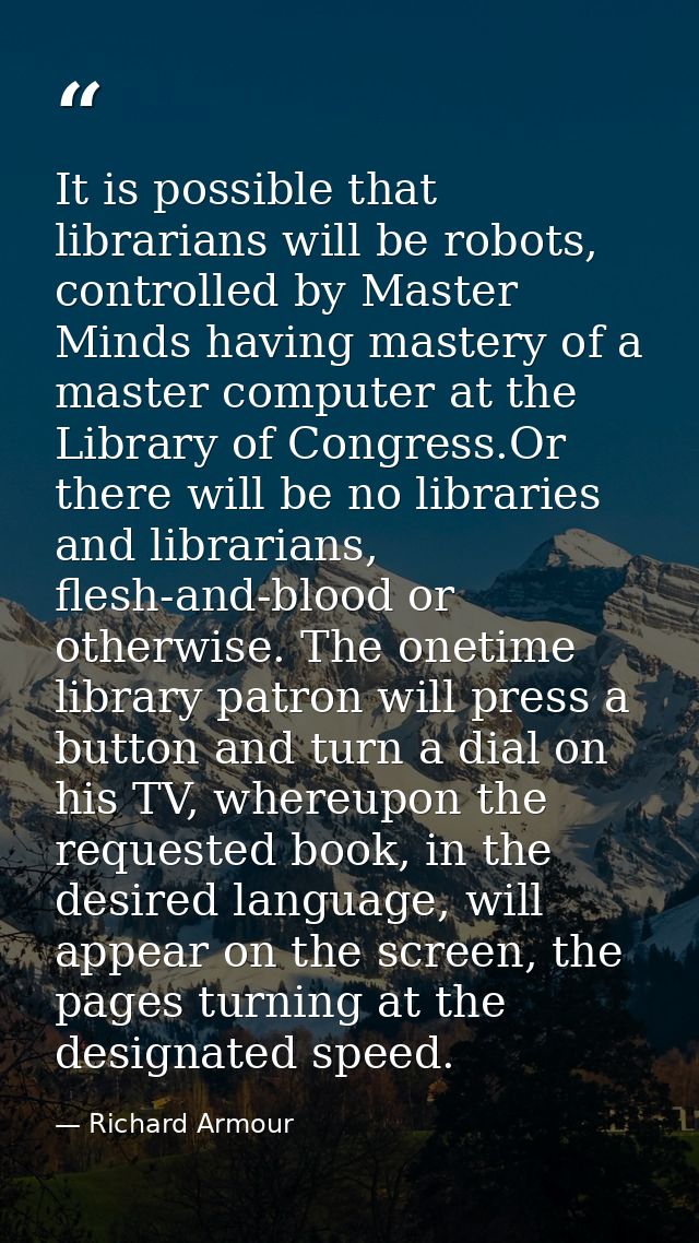 It is possible that librarians will be robots, controlled by Master Minds having mastery of a master computer at the Lib — Richard Armour
