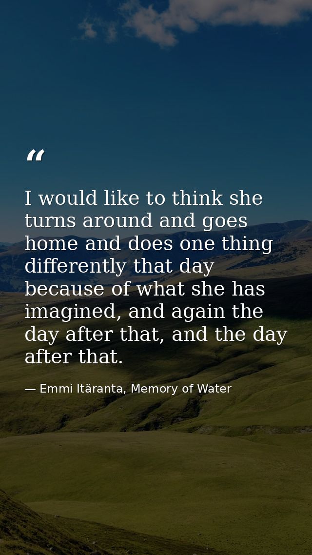 I would like to think she turns around and goes home and does one thing differently that day because of what she has ima — Emmi Itäranta, Memory of Water