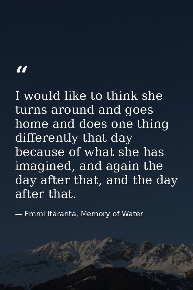 I would like to think she turns around and goes home and does one thing differently that day because of what she has ima — Emmi Itäranta, Memory of Water