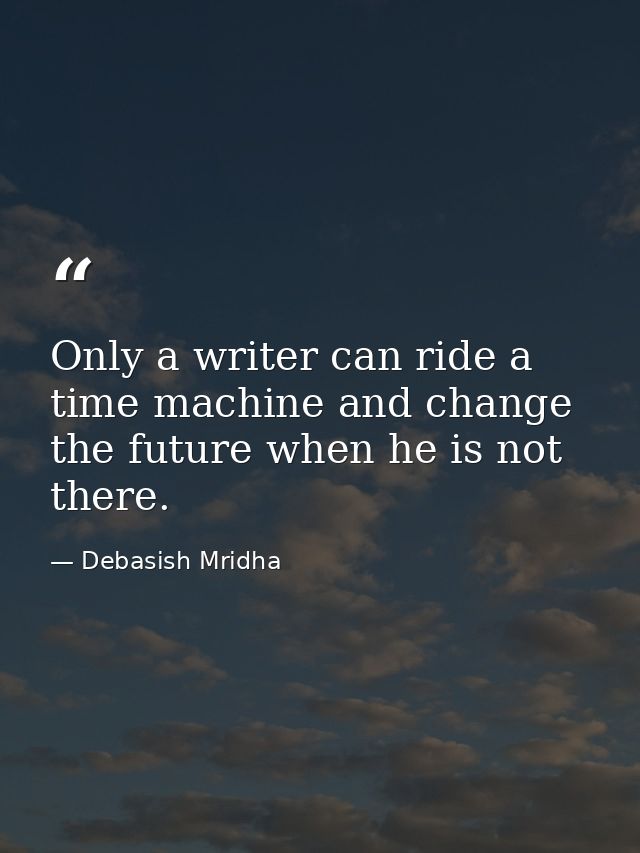 Only a writer can ride a time machine and change the future when he is not there. — Debasish Mridha