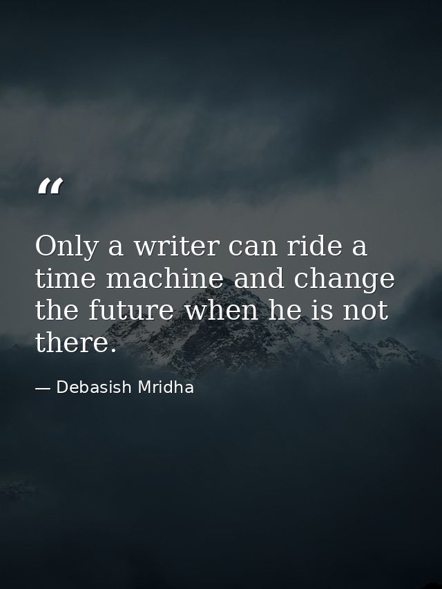 Only a writer can ride a time machine and change the future when he is not there. — Debasish Mridha