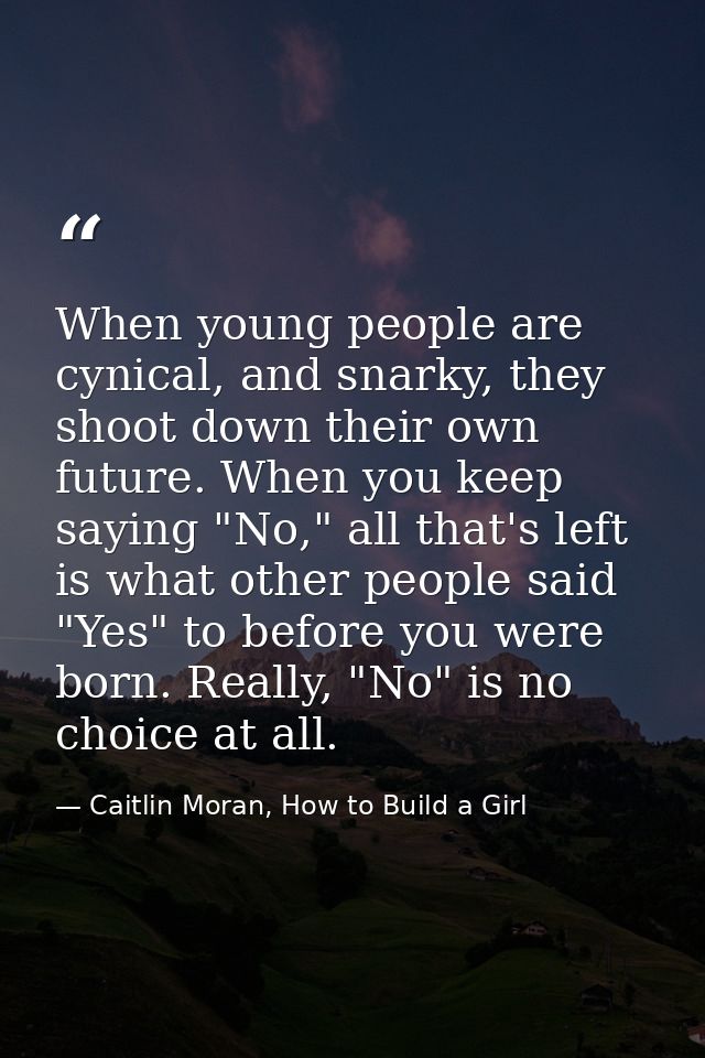 When young people are cynical, and snarky, they shoot down their own future. When you keep saying "No," all that's left  — Caitlin Moran, How to Build a Girl