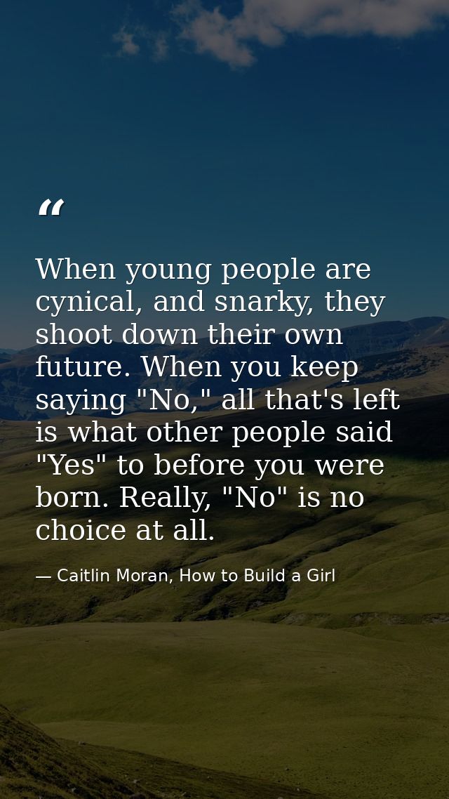 When young people are cynical, and snarky, they shoot down their own future. When you keep saying "No," all that's left  — Caitlin Moran, How to Build a Girl
