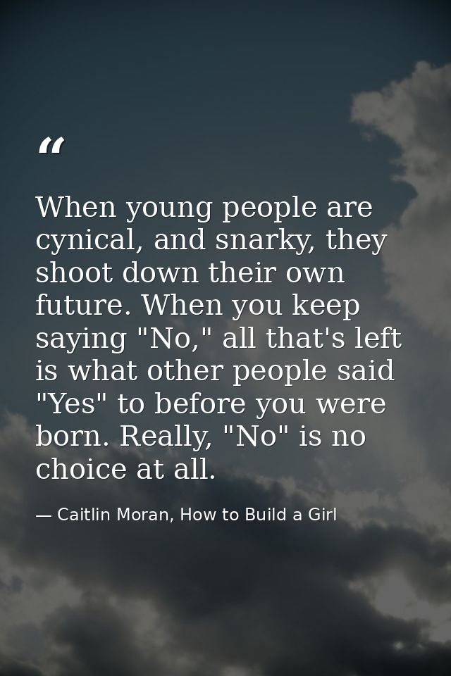 When young people are cynical, and snarky, they shoot down their own future. When you keep saying "No," all that's left  — Caitlin Moran, How to Build a Girl