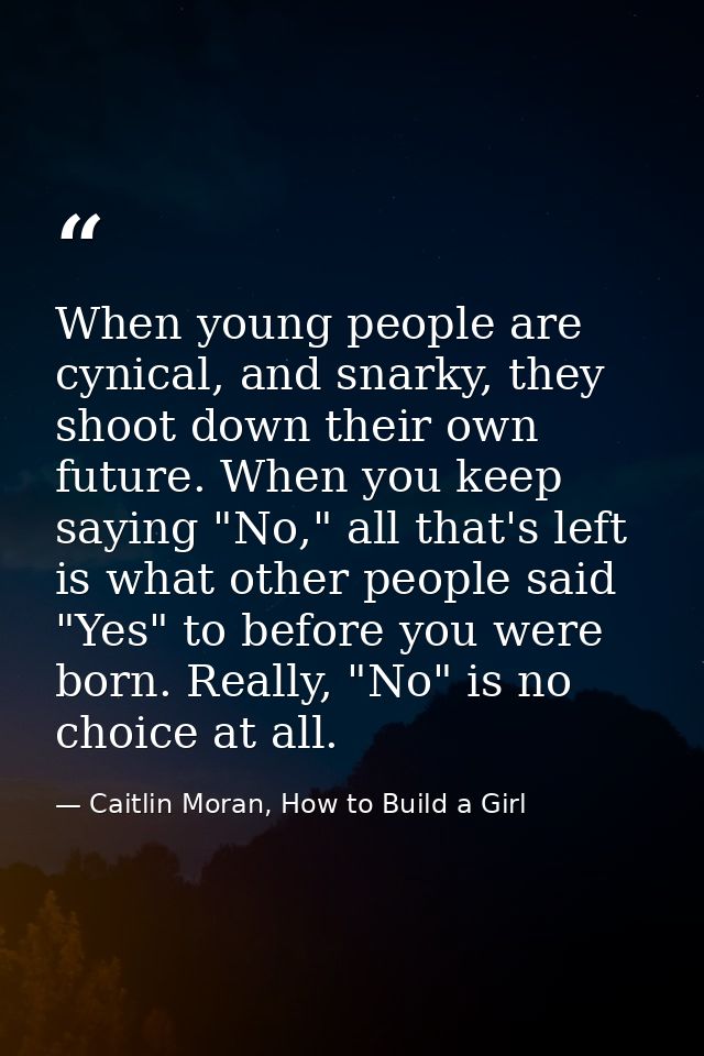 When young people are cynical, and snarky, they shoot down their own future. When you keep saying "No," all that's left  — Caitlin Moran, How to Build a Girl