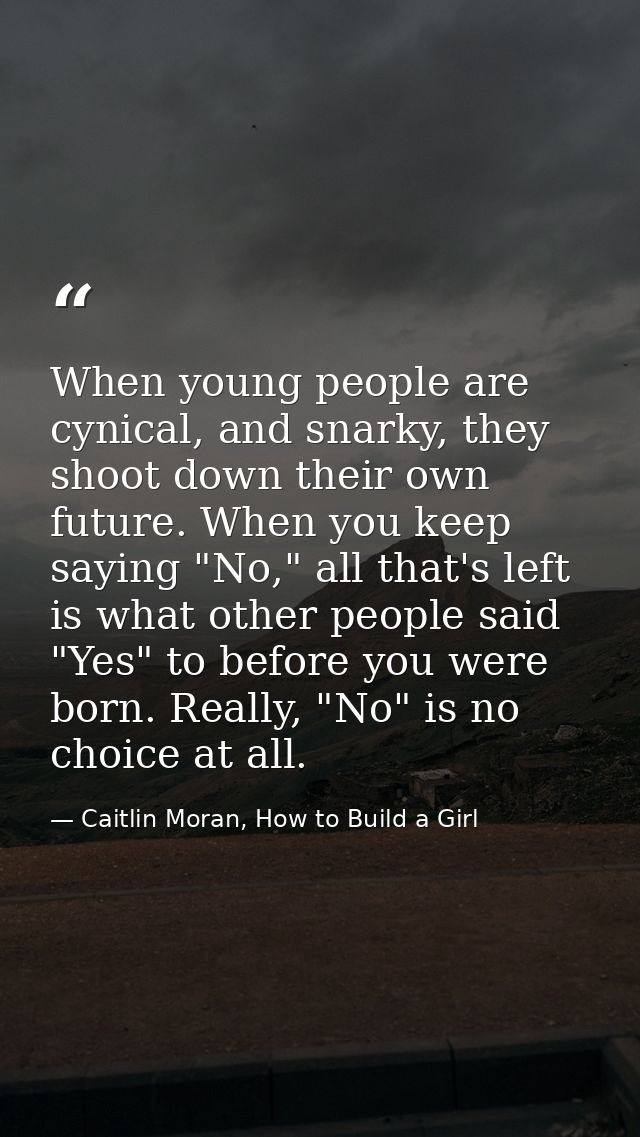 When young people are cynical, and snarky, they shoot down their own future. When you keep saying "No," all that's left  — Caitlin Moran, How to Build a Girl