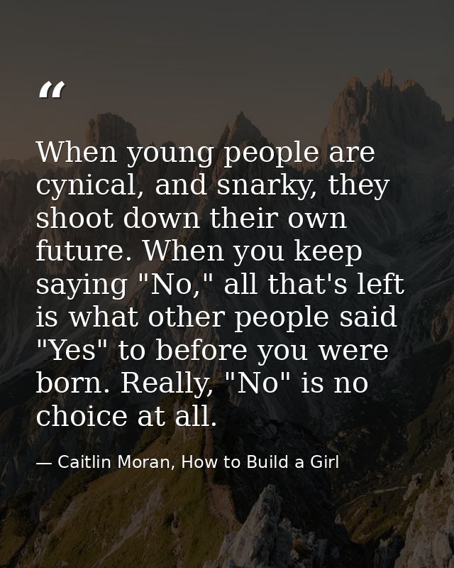 When young people are cynical, and snarky, they shoot down their own future. When you keep saying "No," all that's left  — Caitlin Moran, How to Build a Girl