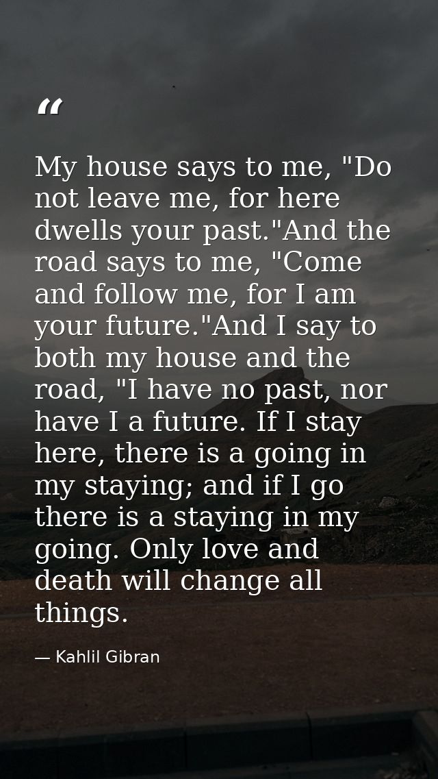My house says to me, "Do not leave me, for here dwells your past."And the road says to me, "Come and follow me, for I am — Kahlil Gibran