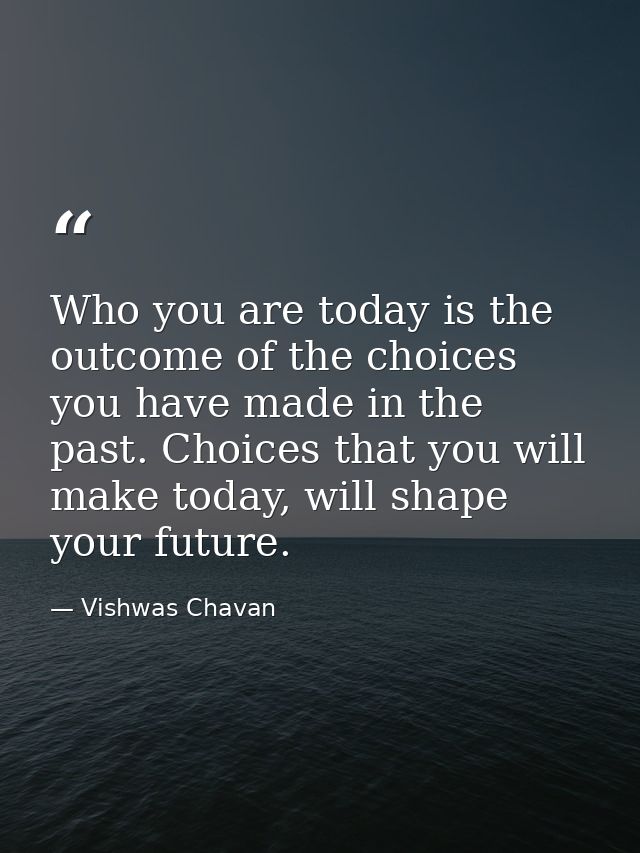 Who you are today is the outcome of the choices you have made in the past. Choices that you will make today, will shape  — Vishwas Chavan