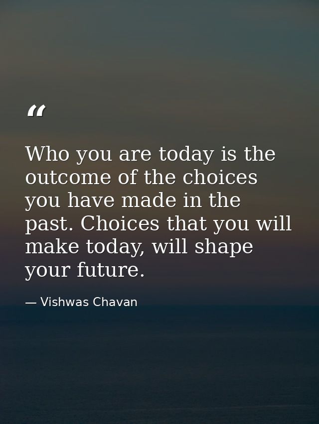 Who you are today is the outcome of the choices you have made in the past. Choices that you will make today, will shape  — Vishwas Chavan