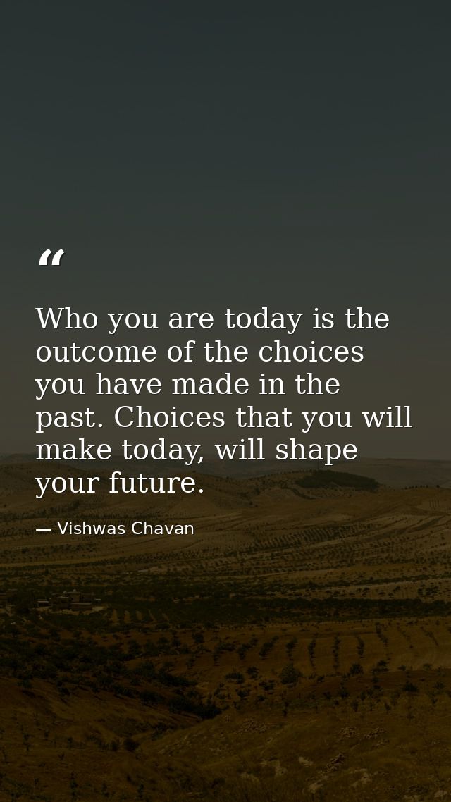 Who you are today is the outcome of the choices you have made in the past. Choices that you will make today, will shape  — Vishwas Chavan