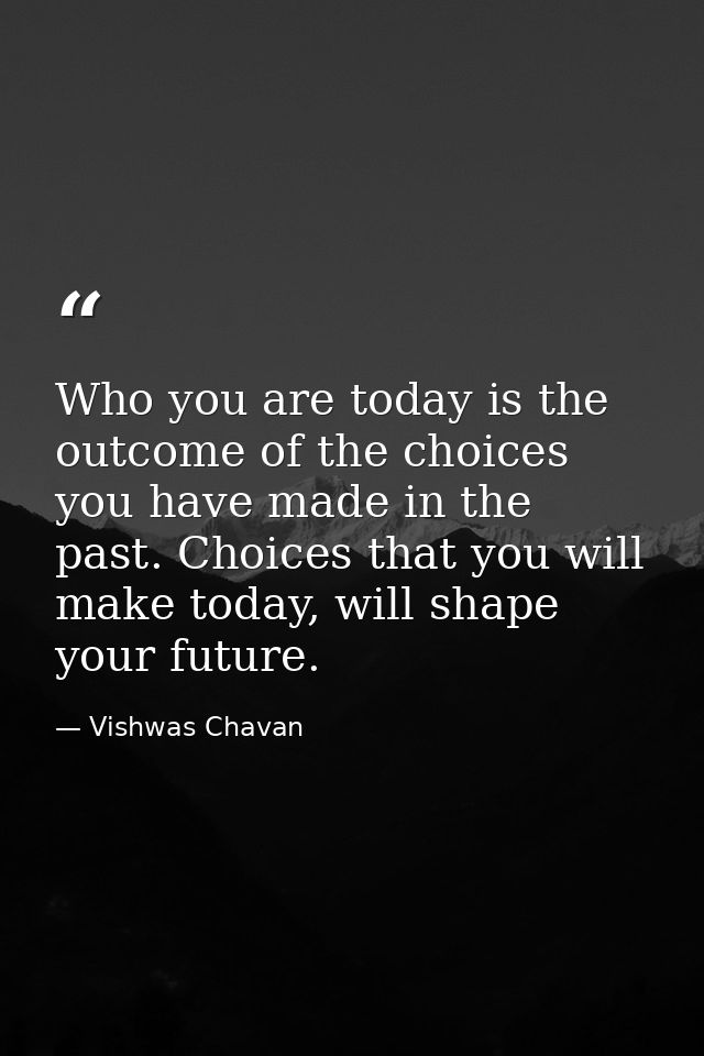 Who you are today is the outcome of the choices you have made in the past. Choices that you will make today, will shape  — Vishwas Chavan