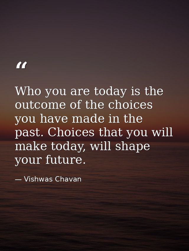 Who you are today is the outcome of the choices you have made in the past. Choices that you will make today, will shape  — Vishwas Chavan