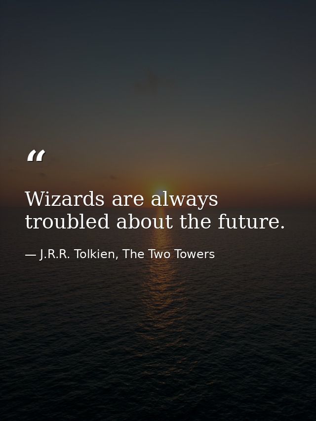 Wizards are always troubled about the future. — J.R.R. Tolkien, The Two Towers