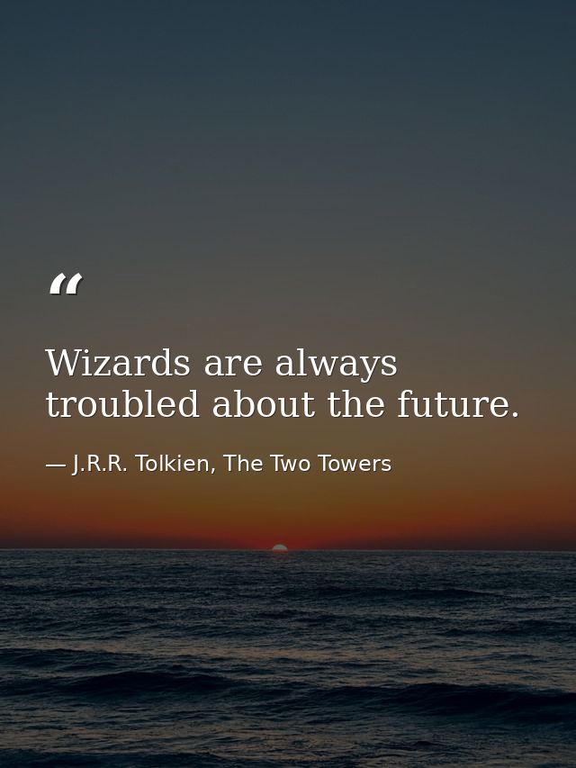Wizards are always troubled about the future. — J.R.R. Tolkien, The Two Towers
