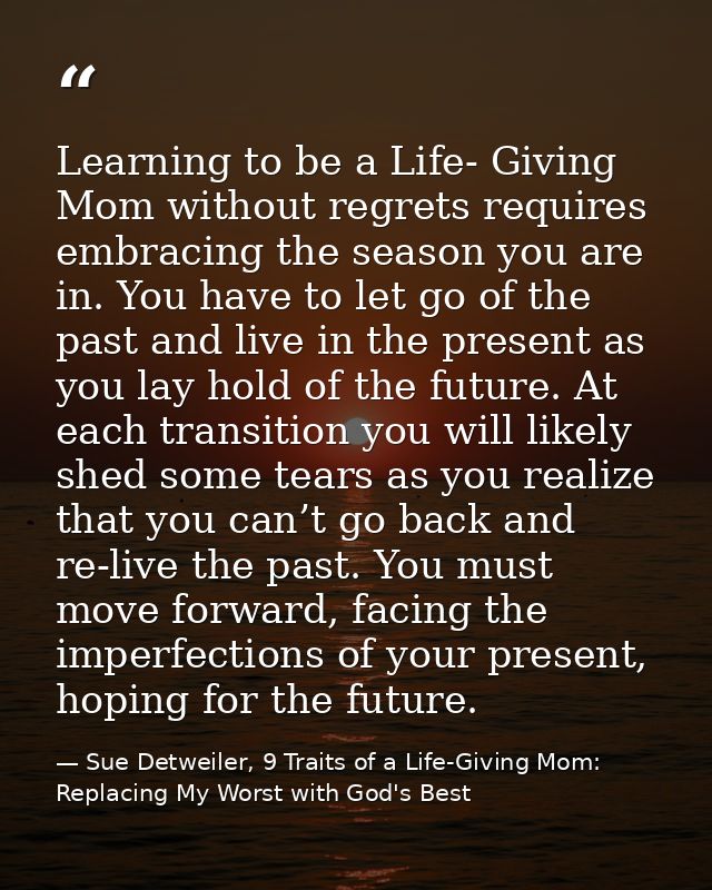 Learning to be a Life- Giving Mom without regrets requires embracing the season you are in. You have to let go of the pa — Sue Detweiler, 9 Traits of a Life-Giving Mom: Replacing My Worst with God's Best