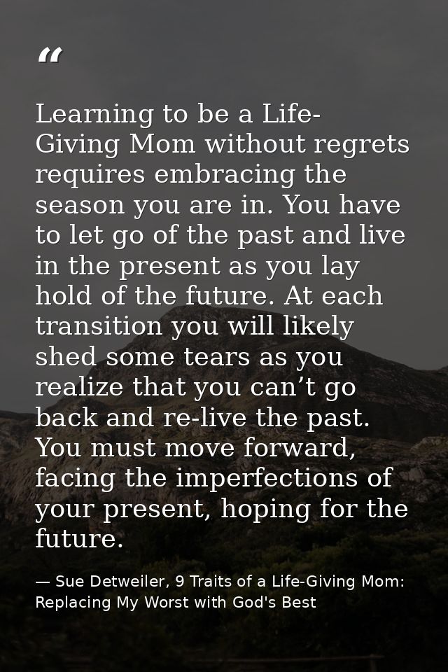 Learning to be a Life- Giving Mom without regrets requires embracing the season you are in. You have to let go of the pa — Sue Detweiler, 9 Traits of a Life-Giving Mom: Replacing My Worst with God's Best