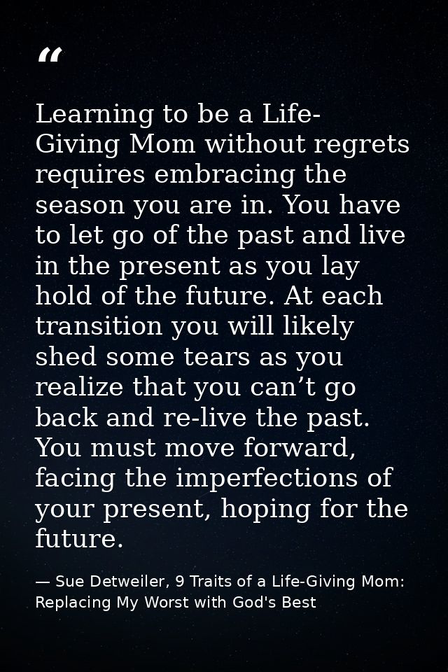 Learning to be a Life- Giving Mom without regrets requires embracing the season you are in. You have to let go of the pa — Sue Detweiler, 9 Traits of a Life-Giving Mom: Replacing My Worst with God's Best