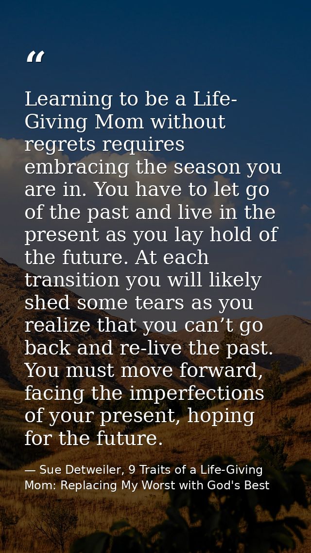 Learning to be a Life- Giving Mom without regrets requires embracing the season you are in. You have to let go of the pa — Sue Detweiler, 9 Traits of a Life-Giving Mom: Replacing My Worst with God's Best