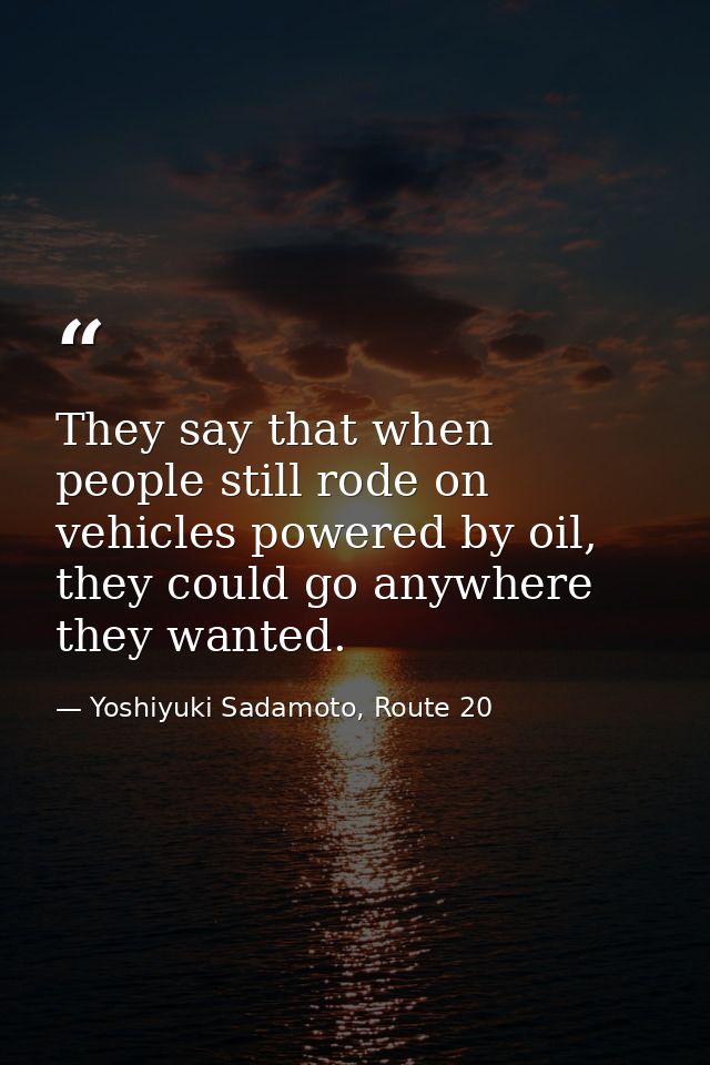 They say that when people still rode on vehicles powered by oil, they could go anywhere they wanted. — Yoshiyuki Sadamoto, Route 20