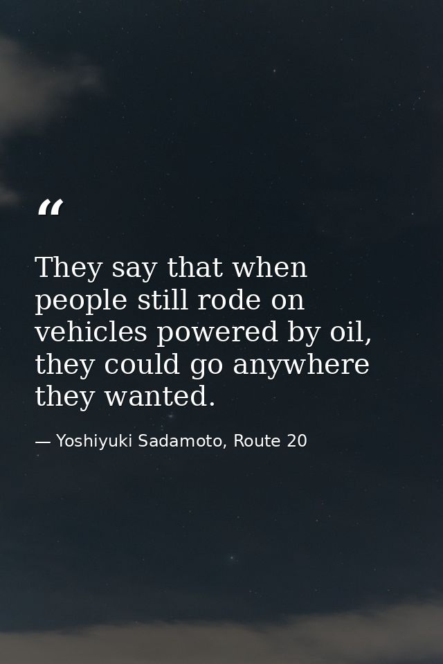 They say that when people still rode on vehicles powered by oil, they could go anywhere they wanted. — Yoshiyuki Sadamoto, Route 20