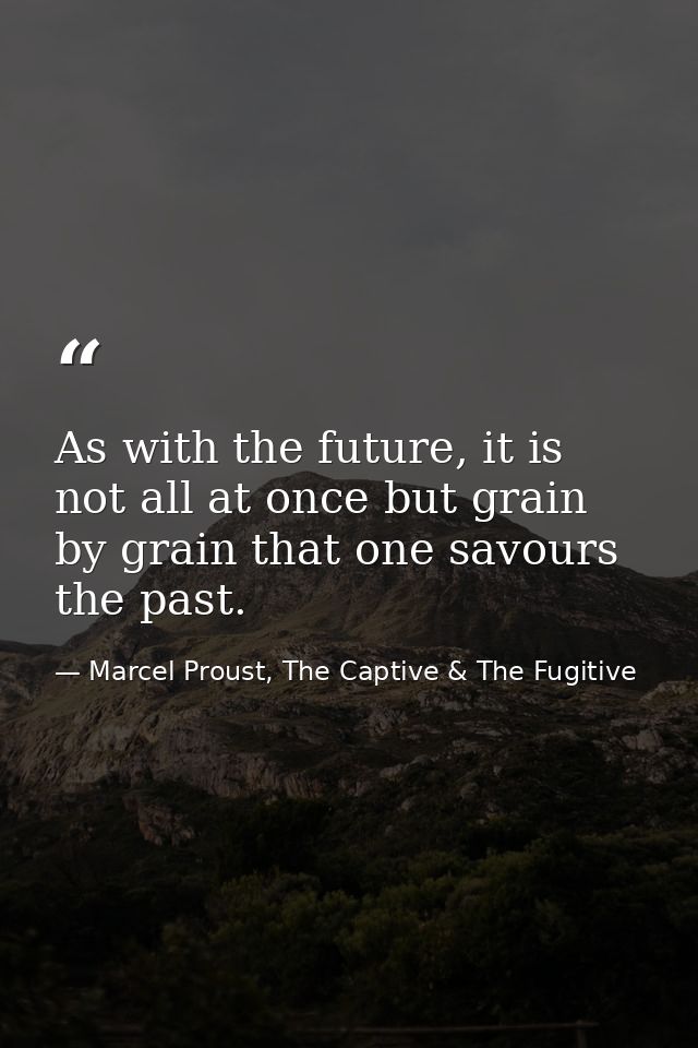 As with the future, it is not all at once but grain by grain that one savours the past. — Marcel Proust, The Captive & The Fugitive