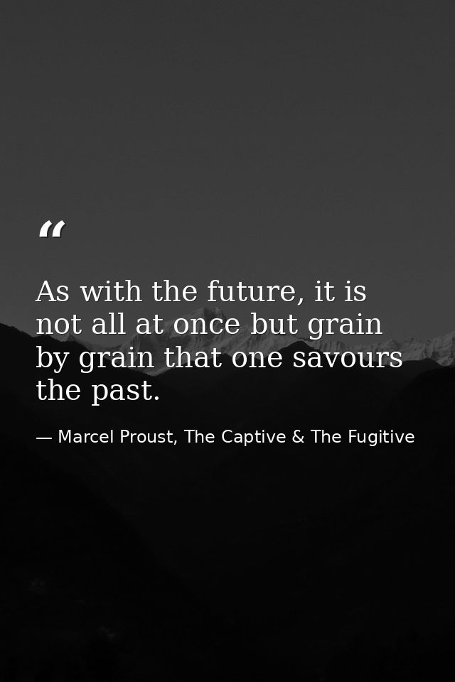 As with the future, it is not all at once but grain by grain that one savours the past. — Marcel Proust, The Captive & The Fugitive