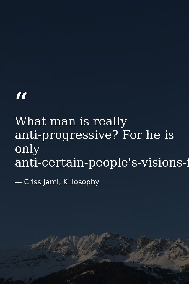 What man is really anti-progressive? For he is only anti-certain-people's-visions-for-the-future. — Criss Jami, Killosophy