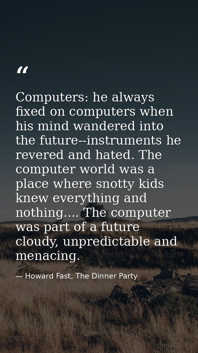 Computers: he always fixed on computers when his mind wandered into the future--instruments he revered and hated. The co — Howard Fast, The Dinner Party