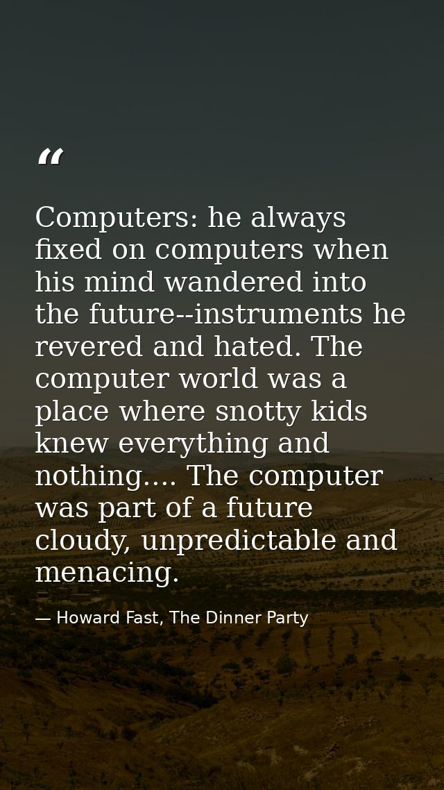 Computers: he always fixed on computers when his mind wandered into the future--instruments he revered and hated. The co — Howard Fast, The Dinner Party