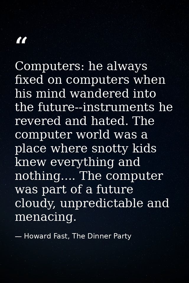 Computers: he always fixed on computers when his mind wandered into the future--instruments he revered and hated. The co — Howard Fast, The Dinner Party