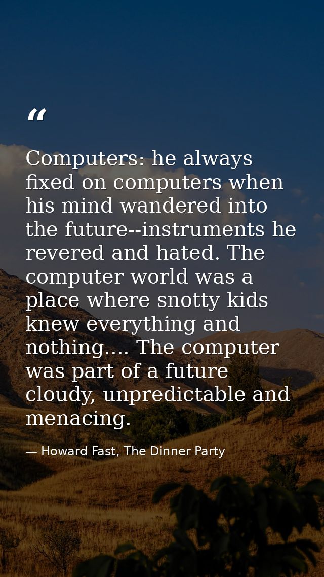 Computers: he always fixed on computers when his mind wandered into the future--instruments he revered and hated. The co — Howard Fast, The Dinner Party