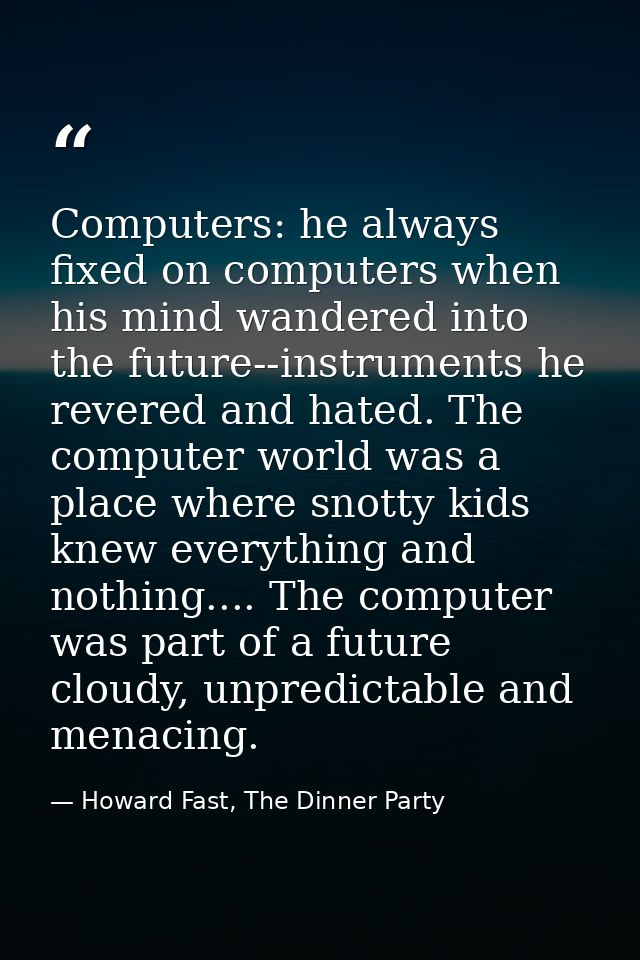 Computers: he always fixed on computers when his mind wandered into the future--instruments he revered and hated. The co — Howard Fast, The Dinner Party