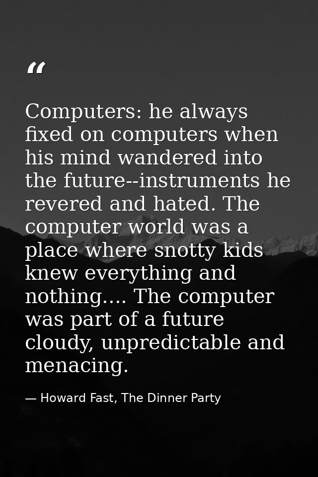 Computers: he always fixed on computers when his mind wandered into the future--instruments he revered and hated. The co — Howard Fast, The Dinner Party