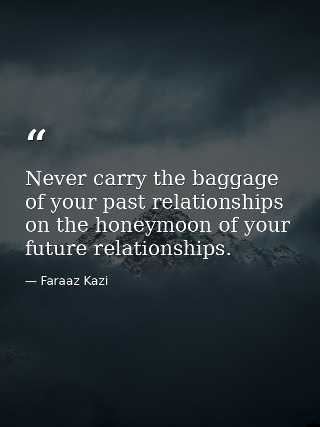 Never carry the baggage of your past relationships on the honeymoon of your future relationships. — Faraaz Kazi