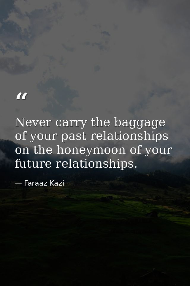 Never carry the baggage of your past relationships on the honeymoon of your future relationships. — Faraaz Kazi