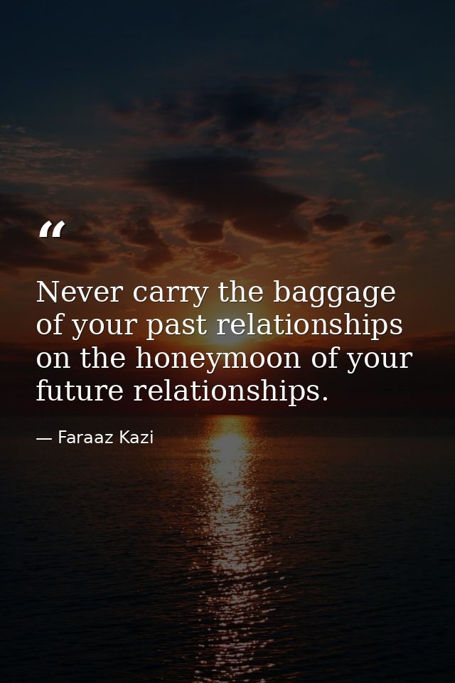 Never carry the baggage of your past relationships on the honeymoon of your future relationships. — Faraaz Kazi