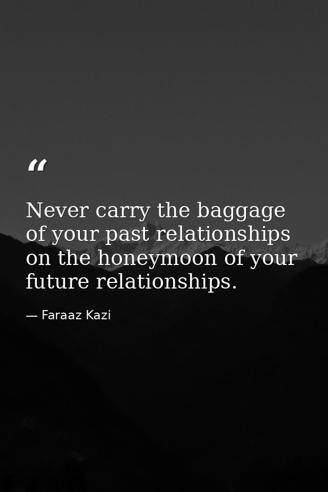 Never carry the baggage of your past relationships on the honeymoon of your future relationships. — Faraaz Kazi